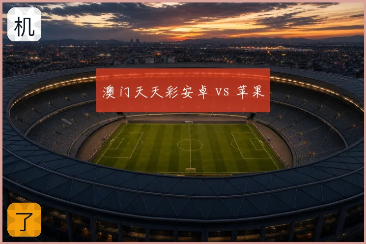 澳门天天彩安卓 vs 苹果